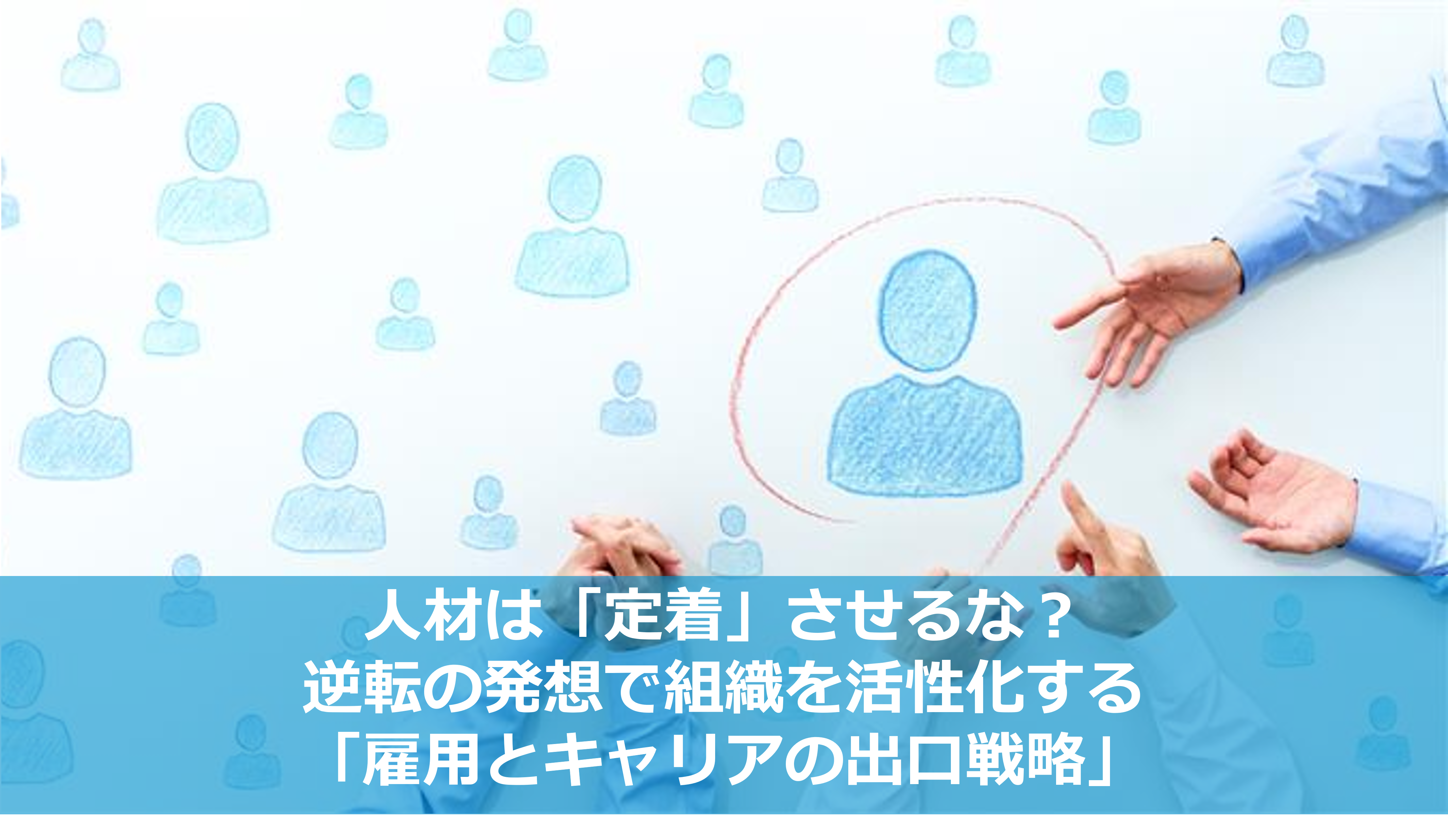 人材は「定着」させるな？ 逆転の発想で組織を活性化する「雇用とキャリアの出口戦略」