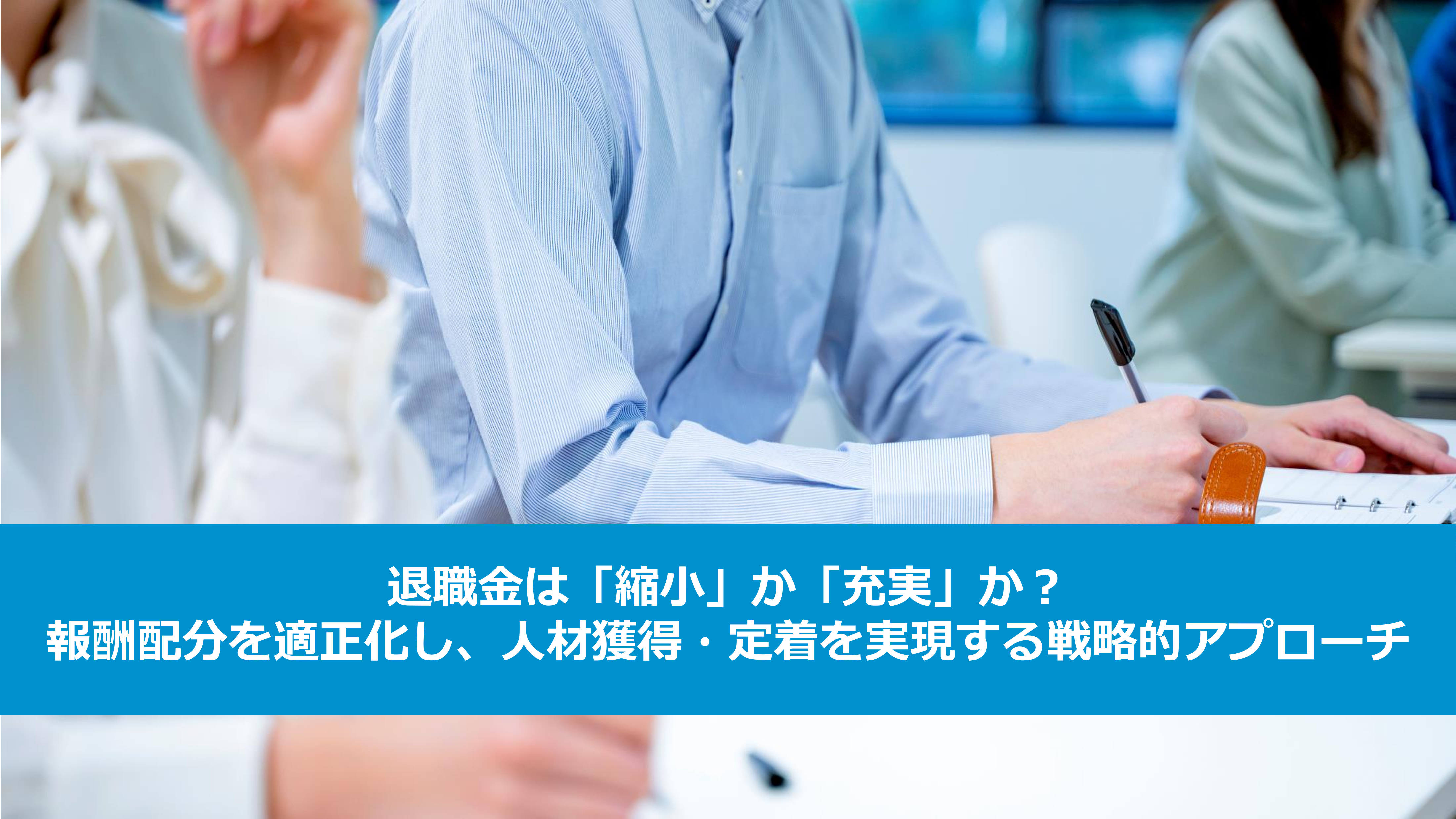 退職金は「縮小」か「充実」か? 報酬配分を適正化し、人材獲得・定着を実現する戦略的アプローチ